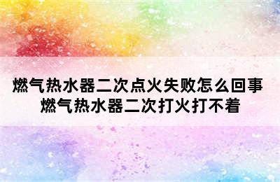 燃气热水器二次点火失败怎么回事 燃气热水器二次打火打不着